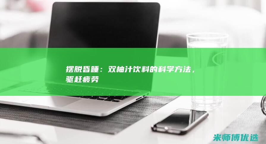 摆脱昏睡：双柚汁饮料的科学方法，驱赶疲劳
