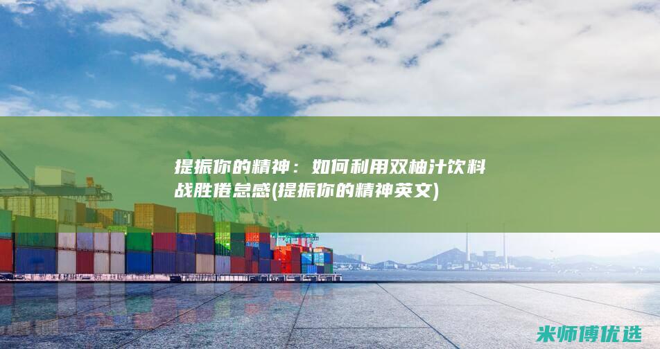 提振你的精神：如何利用双柚汁饮料战胜倦怠感 (提振你的精神英文)