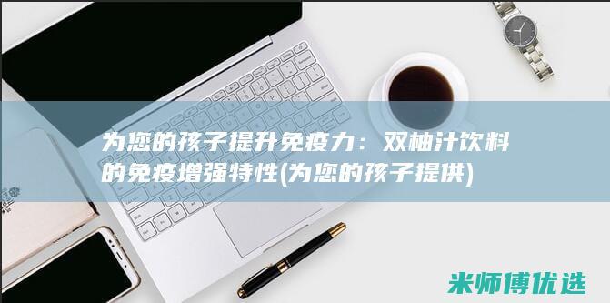 为您的孩子提升免疫力：双柚汁饮料的免疫增强特性 (为您的孩子提供)