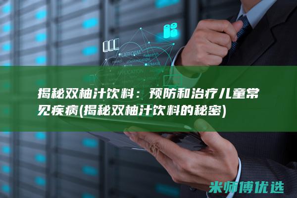 揭秘双柚汁饮料：预防和治疗儿童常见疾病 (揭秘双柚汁饮料的秘密)