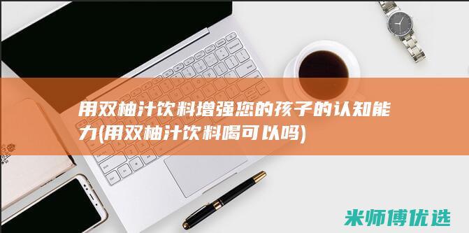 用双柚汁饮料增强您的孩子的认知能力 (用双柚汁饮料喝可以吗)