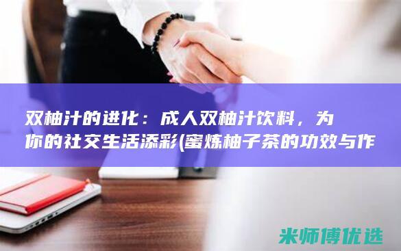 双柚汁的进化：成人双柚汁饮料，为你的社交生活添彩 (蜜炼柚子茶的功效与作用)