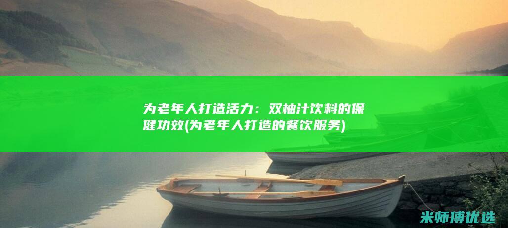为老年人打造活力：双柚汁饮料的保健功效 (为老年人打造的餐饮服务)