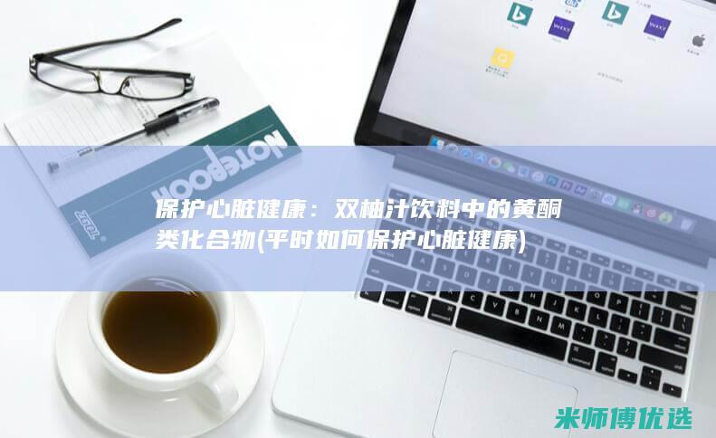 保护心脏健康：双柚汁饮料中的黄酮类化合物 (平时如何保护心脏健康)