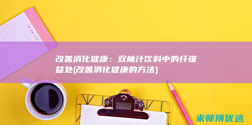改善消化健康：双柚汁饮料中的纤维益处 (改善消化健康的方法)