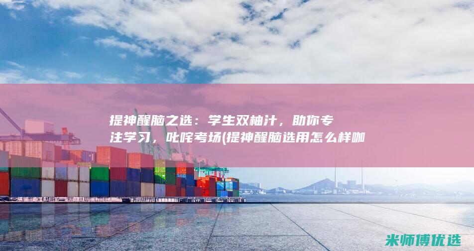 提神醒脑之选：学生双柚汁，助你专注学习，叱咤考场 (提神醒脑选用怎么样咖啡)