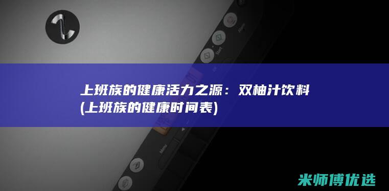 上班族的健康活力之源：双柚汁饮料 (上班族的健康时间表)