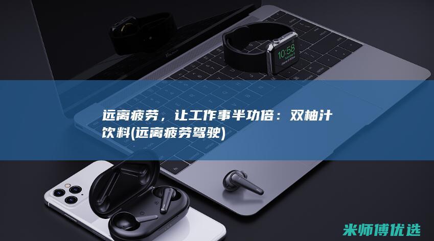 远离疲劳，让工作事半功倍：双柚汁饮料 (远离疲劳驾驶)