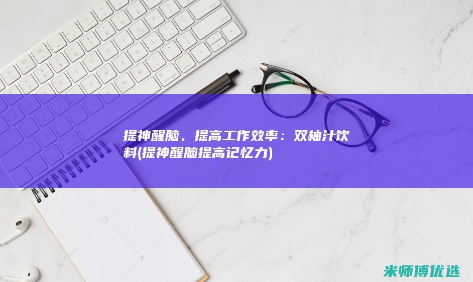 提神醒脑，提高工作效率：双柚汁饮料 (提神醒脑提高记忆力)