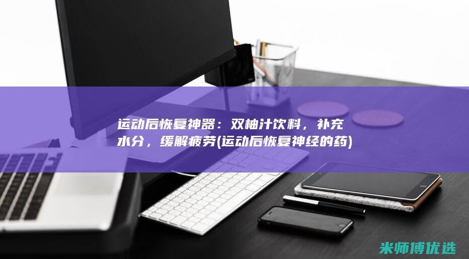 运动后恢复神器：双柚汁饮料，补充水分，缓解疲劳 (运动后恢复神经的药)