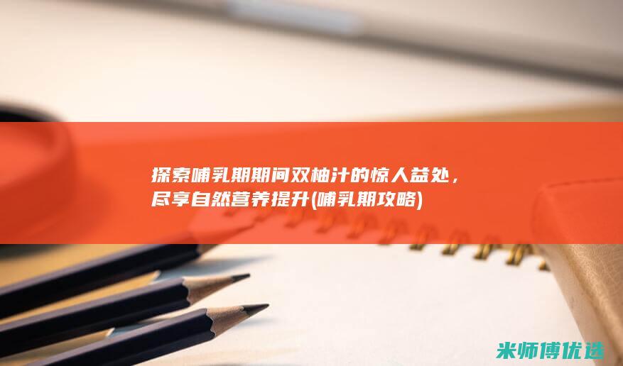 探索哺乳期期间双柚汁的惊人益处，尽享自然营养提升 (哺乳期攻略)