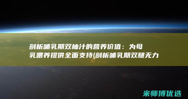 剖析哺乳期双柚汁的营养价值：为母乳喂养提供全面支持 (剖析哺乳期双腿无力)