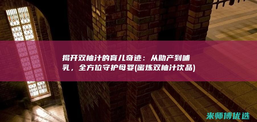 揭开双柚汁的育儿奇迹：从助产到哺乳，全方位守护母婴 (蜜炼双柚汁饮品)