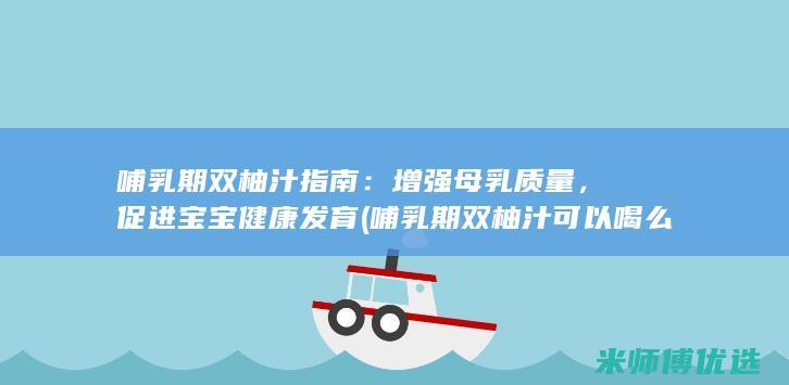 哺乳期双柚汁指南：增强母乳质量，促进宝宝健康发育 (哺乳期双柚汁可以喝么)