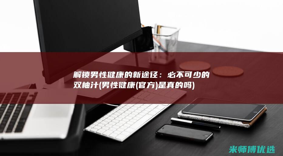 解锁男性健康的新途径：必不可少的双柚汁 (男性健康(官方)是真的吗)