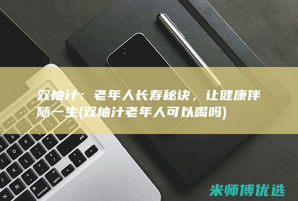 双柚汁：老年人长寿秘诀，让健康伴随一生 (双柚汁老年人可以喝吗)