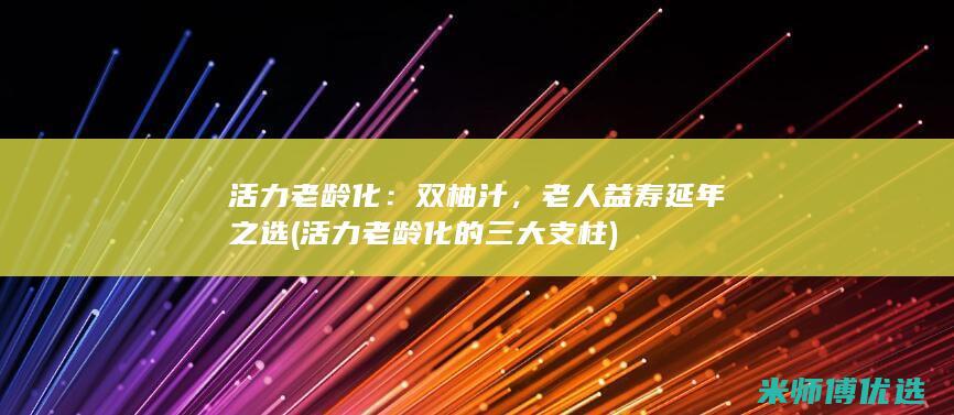 活力老龄化：双柚汁，老人益寿延年之选 (活力老龄化的三大支柱)