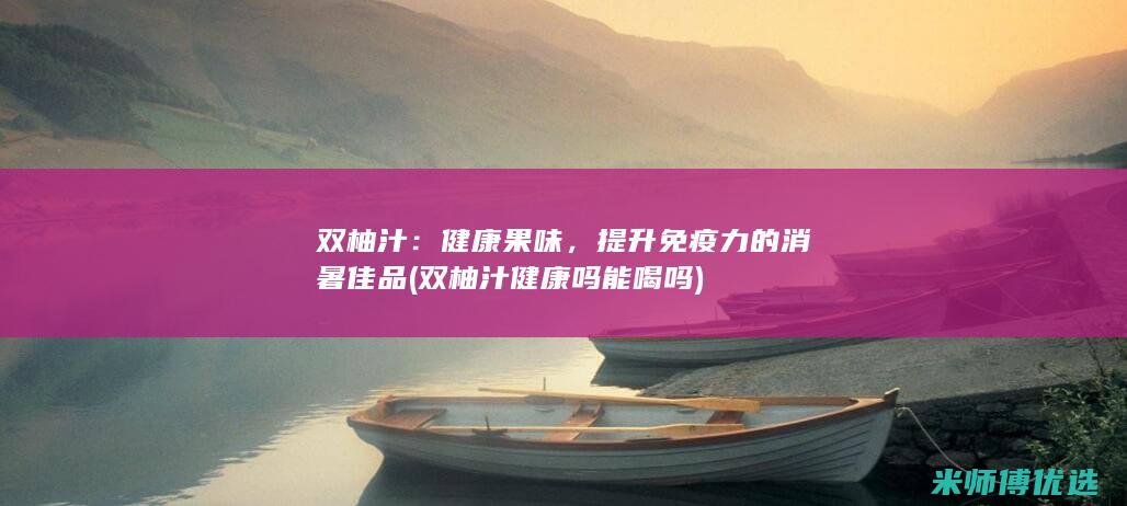 双柚汁：健康果味，提升免疫力的消暑佳品 (双柚汁健康吗能喝吗)