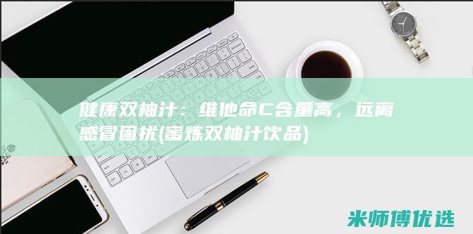 健康双柚汁：维他命C含量高，远离感冒困扰 (蜜炼双柚汁饮品)