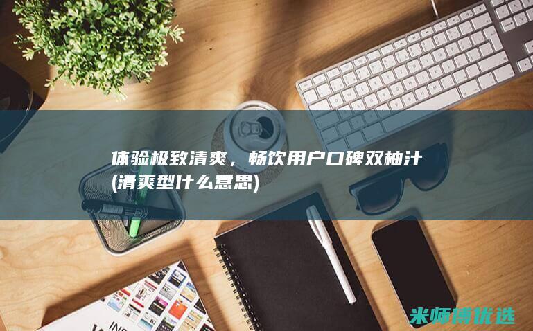 体验极致清爽，畅饮用户口碑双柚汁 (清爽型什么意思)