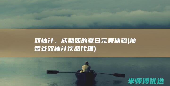 双柚汁，成就您的夏日完美体验 (柚香谷双柚汁饮品代理)