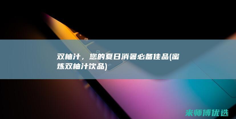 双柚汁，您的夏日消暑必备佳品 (蜜炼双柚汁饮品)