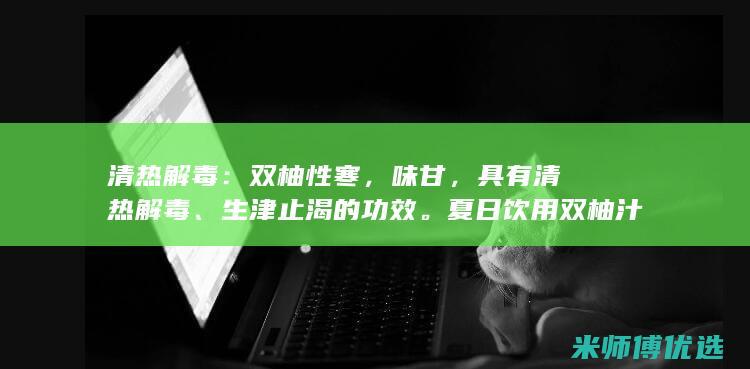 清热解毒：双柚性寒，味甘，具有清热解毒、生津止渴的功效。夏日饮用双柚汁，可清热降火，缓解口干舌燥。(清热解毒双黄连)