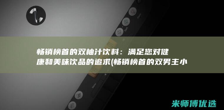 畅销榜首的双柚汁饮料：满足您对健康和美味饮品的追求 (畅销榜首的双男主小说)