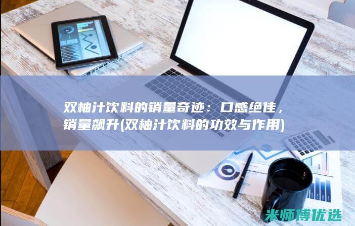 双柚汁饮料的销量奇迹：口感绝佳，销量飙升 (双柚汁饮料的功效与作用)