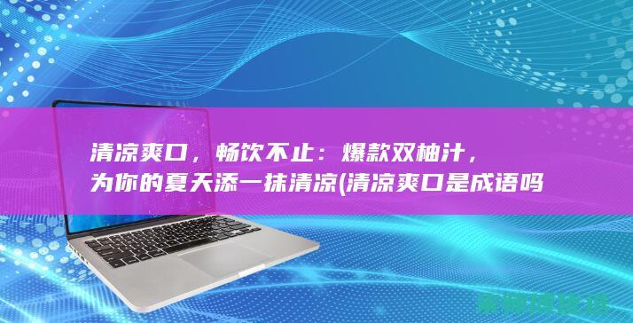 清凉爽口，畅饮不止：爆款双柚汁，为你的夏天添一抹清凉 (清凉爽口是成语吗)