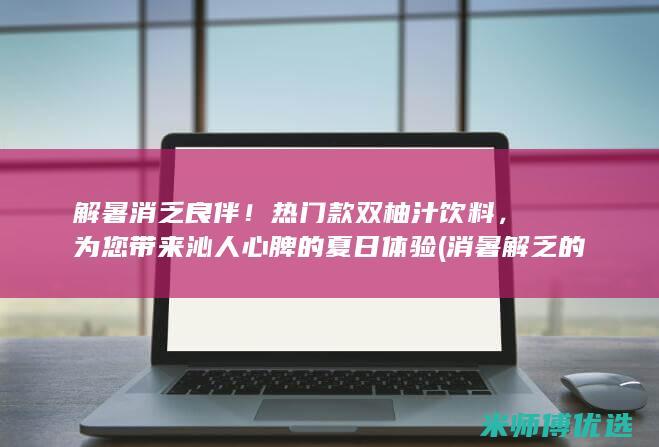 解暑消乏良伴！热门款双柚汁饮料，为您带来沁人心脾的夏日体验 (消暑解乏的意思)