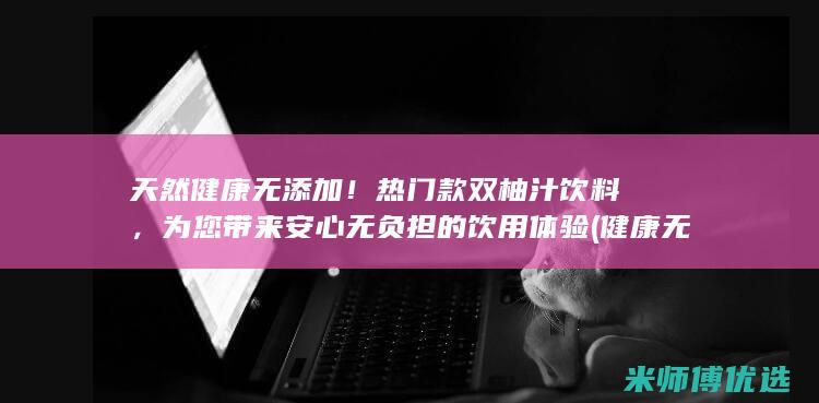 天然健康无添加！热门款双柚汁饮料，为您带来安心无负担的饮用体验 (健康无添加的食品有什么)