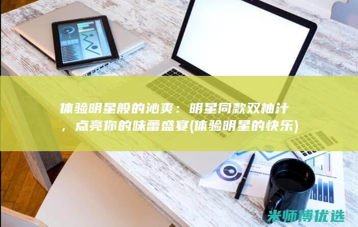 体验明星般的沁爽：明星同款双柚汁，点亮你的味蕾盛宴 (体验明星的快乐)