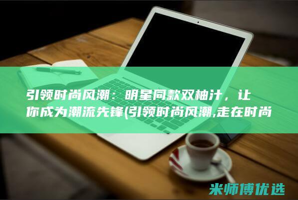 引领时尚风潮：明星同款双柚汁，让你成为潮流先锋 (引领时尚风潮,走在时尚最前沿)
