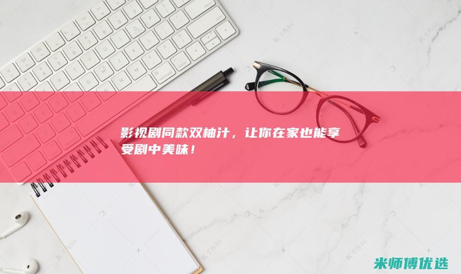 影视剧同款双柚汁，让你在家也能享受剧中美味！