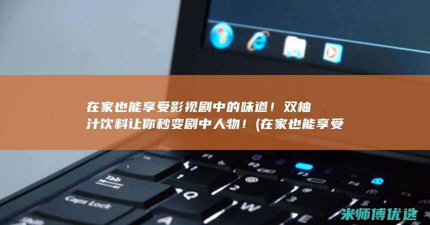 在家也能享受影视剧中的味道！双柚汁饮料让你秒变剧中人物！ (在家也能享受大自然)
