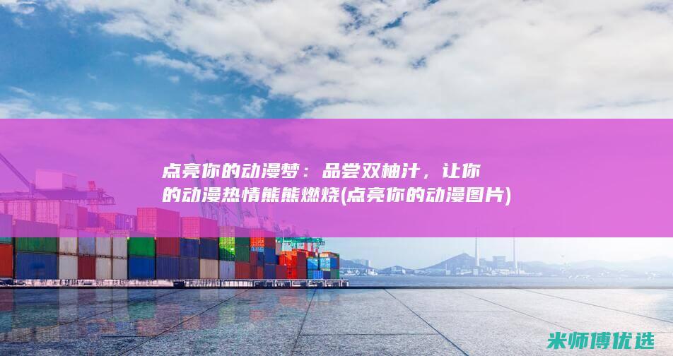 点亮你的动漫梦：品尝双柚汁，让你的动漫热情熊熊燃烧 (点亮你的动漫图片)