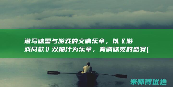 谱写味蕾与游戏的交响乐章，以《游戏同款》双柚汁为乐章，奏响味觉的盛宴 (谱写味蕾与游泳的故事)