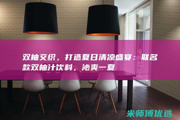 双柚交织，打造夏日清凉盛宴：联名款双柚汁饮料，沁爽一夏
