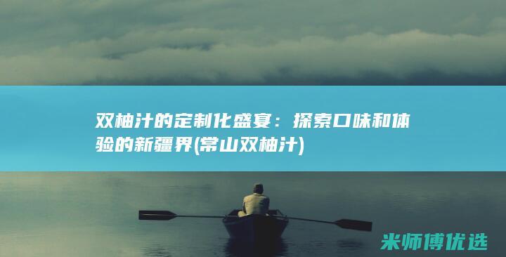 双柚汁的定制化盛宴：探索口味和体验的新疆界 (常山双柚汁)