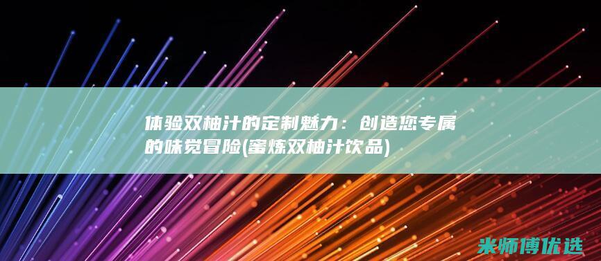 体验双柚汁的定制魅力：创造您专属的味觉冒险 (蜜炼双柚汁饮品)