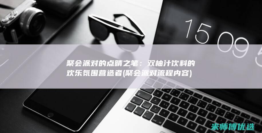聚会派对的点睛之笔：双柚汁饮料的欢乐氛围营造者 (聚会派对流程内容)