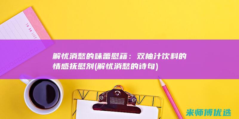 解忧消愁的味蕾慰藉：双柚汁饮料的情感抚慰剂 (解忧消愁的诗句)
