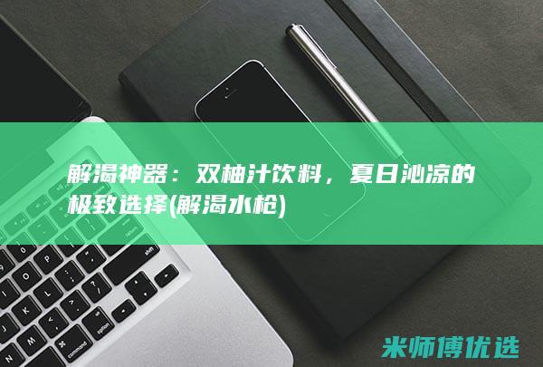 解渴神器：双柚汁饮料，夏日沁凉的极致选择 (解渴水枪)