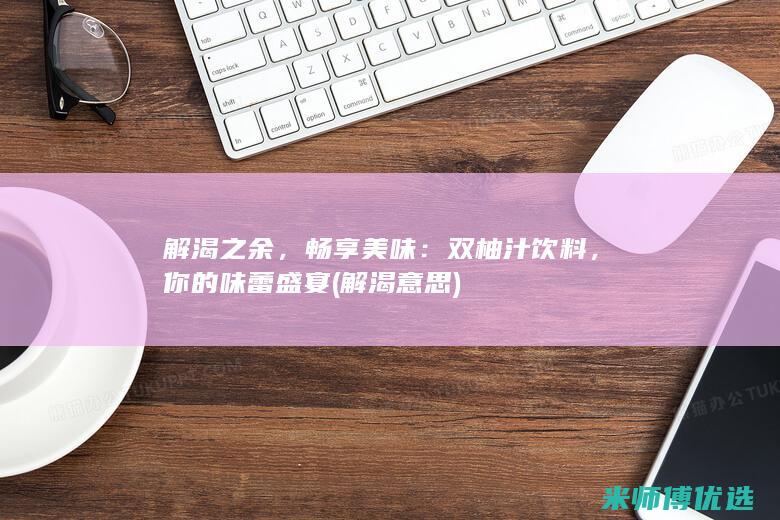 解渴之余，畅享美味：双柚汁饮料，你的味蕾盛宴 (解渴意思)