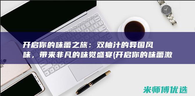 开启你的味蕾之旅：双柚汁的异国风味，带来非凡的味觉盛宴 (开启你的味蕾激发你的食欲)