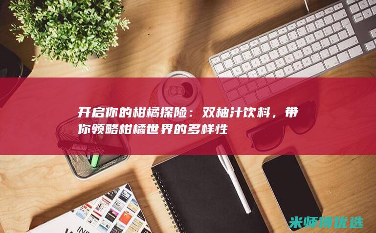 开启你的柑橘探险：双柚汁饮料，带你领略柑橘世界的多样性