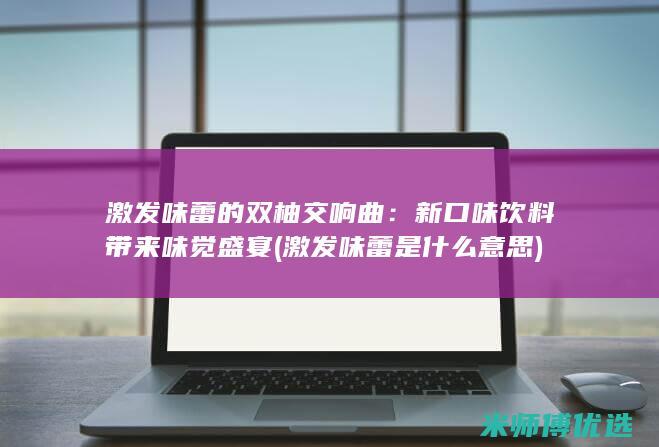 激发味蕾的双柚交响曲：新口味饮料带来味觉盛宴 (激发味蕾是什么意思)