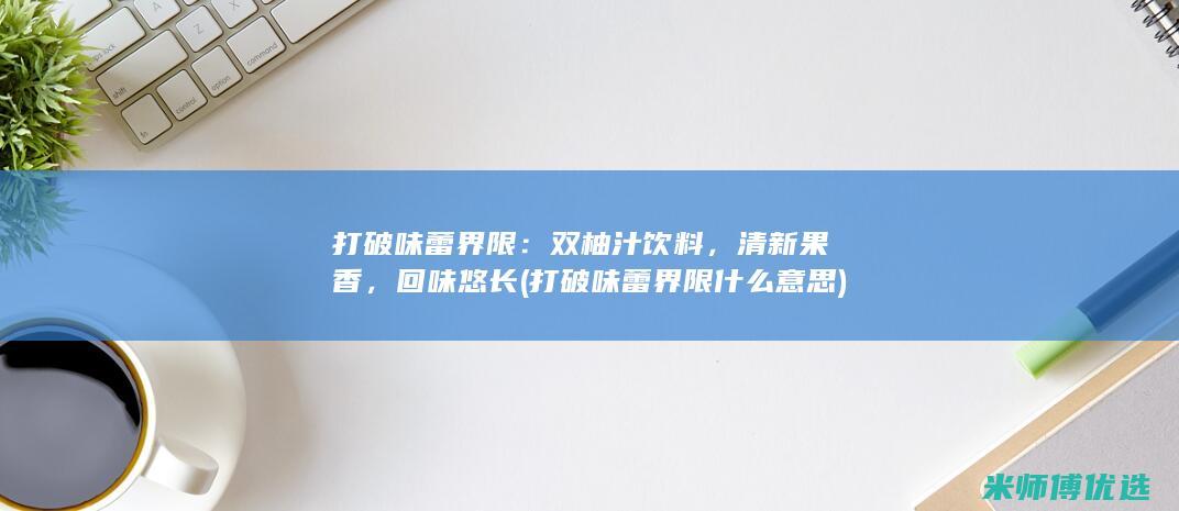 打破味蕾界限：双柚汁饮料，清新果香，回味悠长 (打破味蕾界限什么意思)