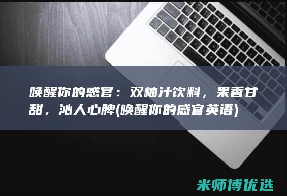 唤醒你的感官：双柚汁饮料，果香甘甜，沁人心脾 (唤醒你的感官英语)